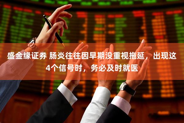 盛金缘证券 肠炎往往因早期没重视拖延，出现这4个信号时，务必及时就医