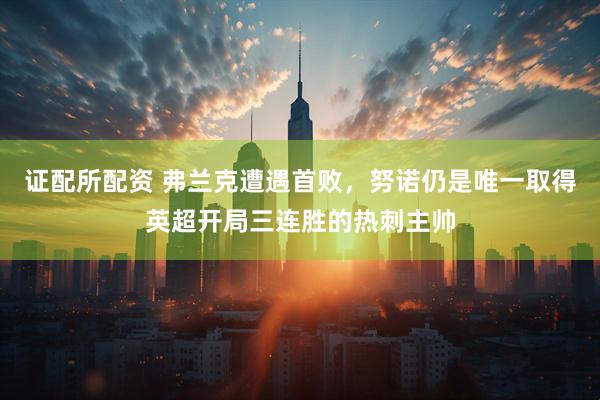 证配所配资 弗兰克遭遇首败，努诺仍是唯一取得英超开局三连胜的热刺主帅
