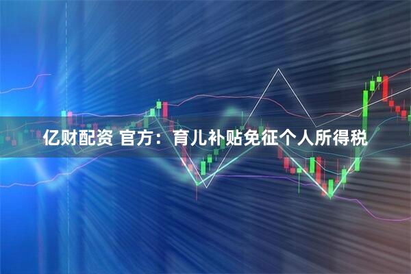 亿财配资 官方：育儿补贴免征个人所得税