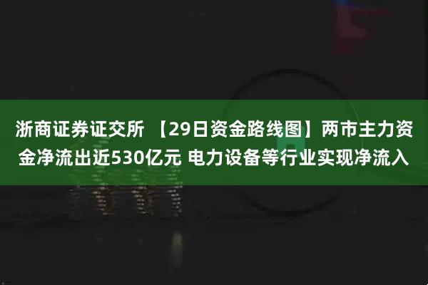 浙商证券证交所 【29日资金路线图】两市主力资金净流出近530亿元 电力设备等行业实现净流入