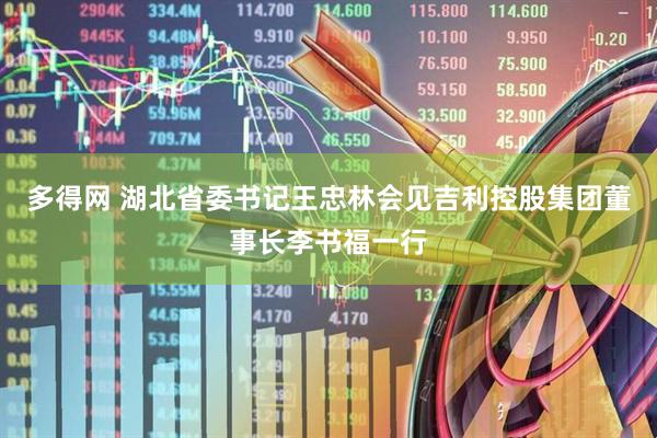 多得网 湖北省委书记王忠林会见吉利控股集团董事长李书福一行