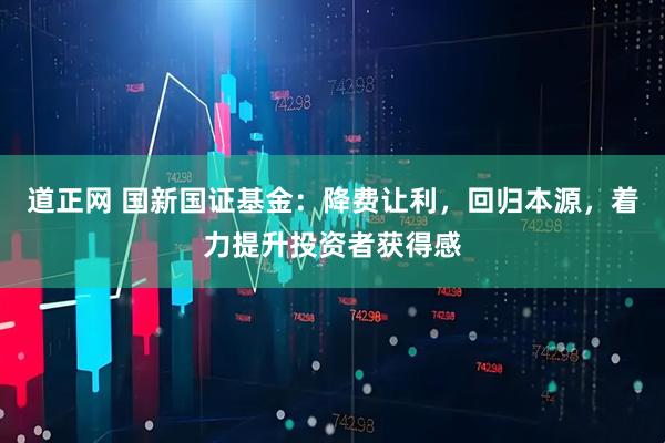 道正网 国新国证基金：降费让利，回归本源，着力提升投资者获得感