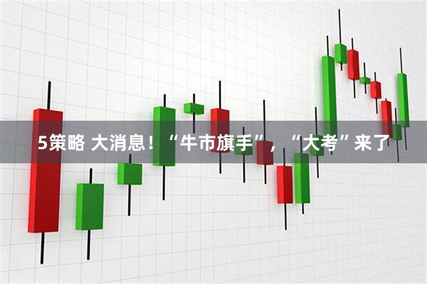 5策略 大消息！“牛市旗手”，“大考”来了