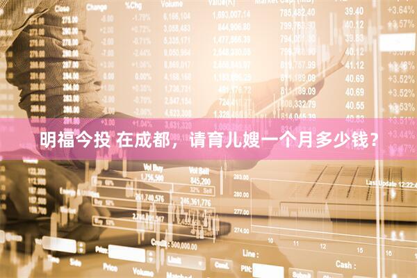 明福今投 在成都，请育儿嫂一个月多少钱？