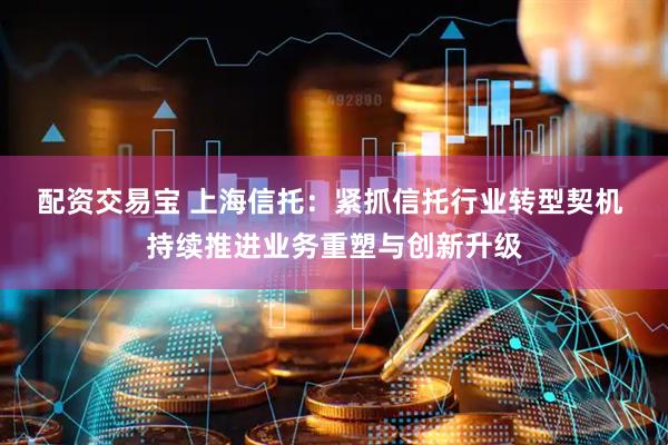 配资交易宝 上海信托：紧抓信托行业转型契机 持续推进业务重塑与创新升级