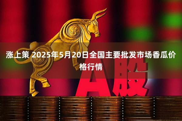 涨上策 2025年5月20日全国主要批发市场香瓜价格行情