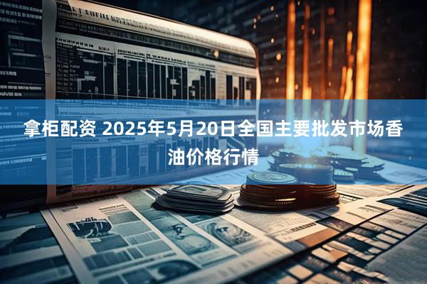 拿柜配资 2025年5月20日全国主要批发市场香油价格行情
