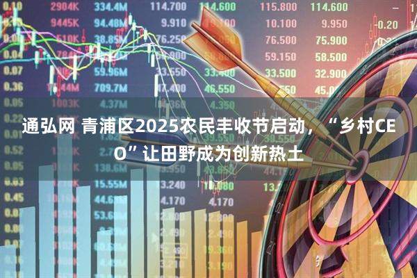通弘网 青浦区2025农民丰收节启动，“乡村CEO”让田野成为创新热土
