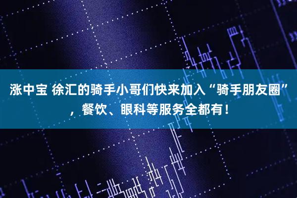 涨中宝 徐汇的骑手小哥们快来加入“骑手朋友圈”，餐饮、眼科等服务全都有！