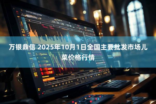 万银鼎信 2025年10月1日全国主要批发市场儿菜价格行情