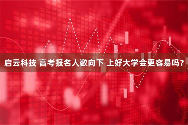 启云科技 高考报名人数向下 上好大学会更容易吗？