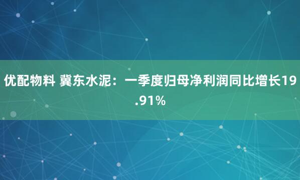 优配物料 冀东水泥：一季度归母净利润同比增长19.91%