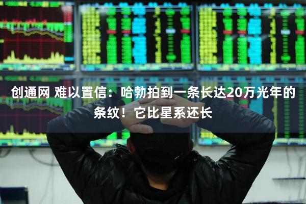 创通网 难以置信:哈勃拍到一条长达20万光年的条纹!它比星系还长