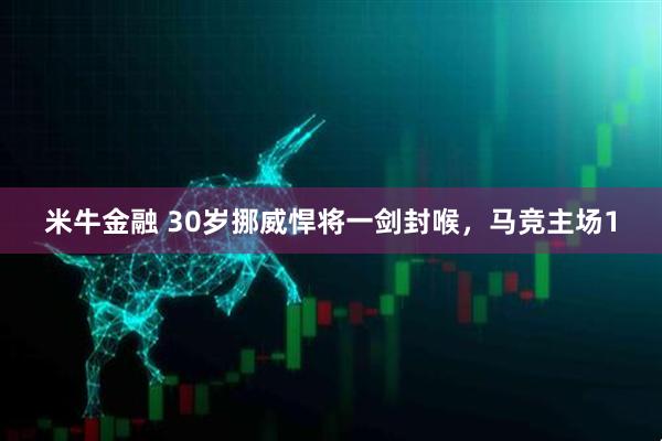 米牛金融 30岁挪威悍将一剑封喉，马竞主场1