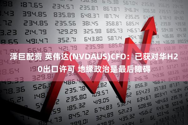 泽巨配资 英伟达(NVDAUS)CFO：已获对华H20出口许可 地缘政治是最后障碍