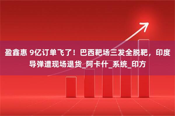 盈鑫惠 9亿订单飞了！巴西靶场三发全脱靶，印度导弹遭现场退货_阿卡什_系统_印方