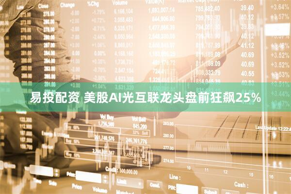 易投配资 美股AI光互联龙头盘前狂飙25%
