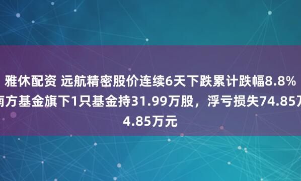 雅休配资 远航精密股价连续6天下跌累计跌幅8.8%，南方基金旗下1只基金持31.99万股，浮亏损失74.85万元