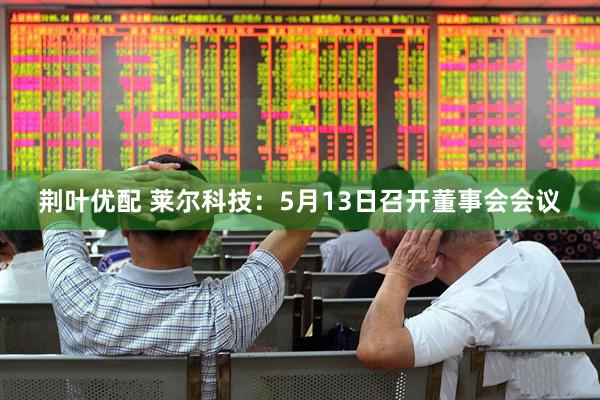 荆叶优配 莱尔科技：5月13日召开董事会会议