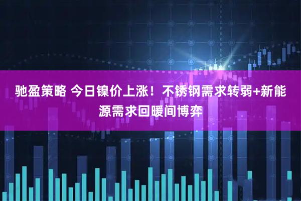 驰盈策略 今日镍价上涨!不锈钢需求转弱+新能源需求回暖间博弈