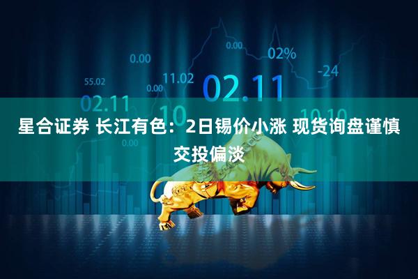 星合证券 长江有色：2日锡价小涨 现货询盘谨慎交投偏淡